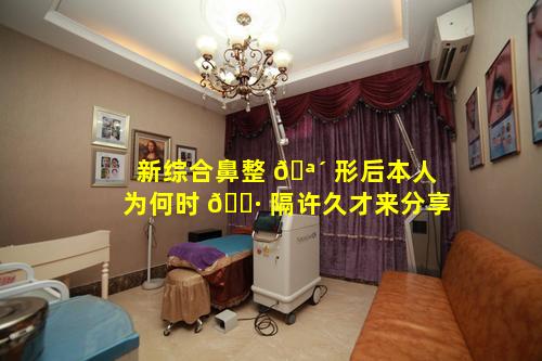 新综合鼻整 🪴 形后本人为何时 🌷 隔许久才来分享